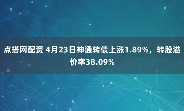 点搭网配资 4月23日神通转债上涨1.89%，转股溢价率38.09%