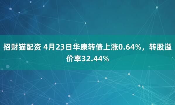 招财猫配资 4月23日华康转债上涨0.64%，转股溢价率32.44%
