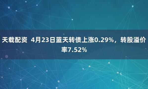 天载配资  4月23日蓝天转债上涨0.29%，转股溢价率7.52%