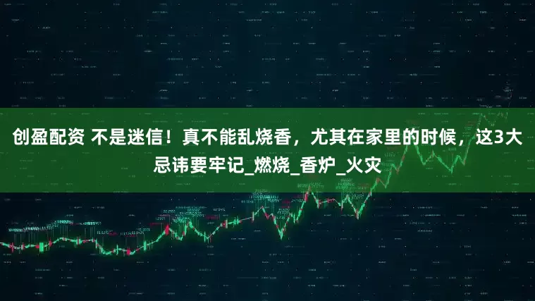 创盈配资 不是迷信！真不能乱烧香，尤其在家里的时候，这3大忌讳要牢记_燃烧_香炉_火灾