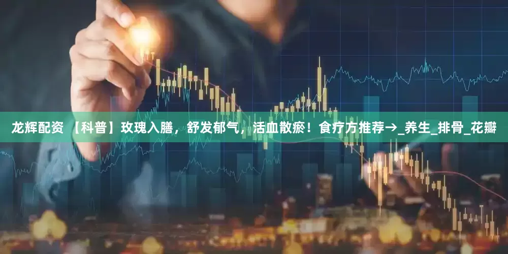 龙辉配资 【科普】玫瑰入膳，舒发郁气，活血散瘀！食疗方推荐→_养生_排骨_花瓣