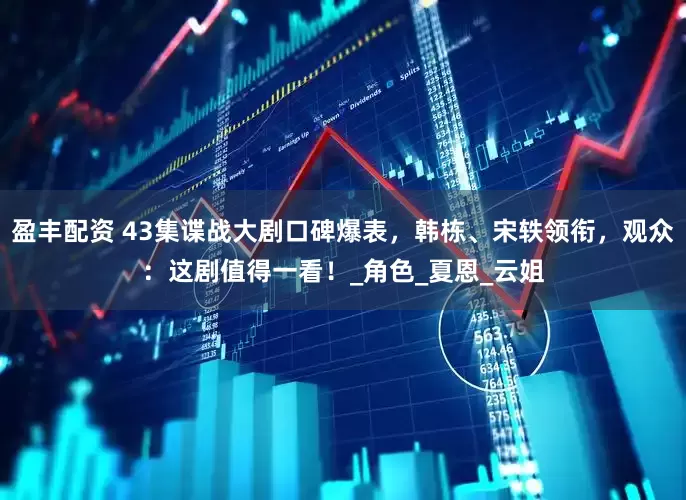 盈丰配资 43集谍战大剧口碑爆表，韩栋、宋轶领衔，观众：这剧值得一看！_角色_夏恩_云姐