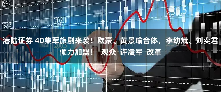 港陆证券 40集军旅剧来袭！欧豪、黄景瑜合体，李幼斌、刘奕君倾力加盟！_观众_许凌军_改革