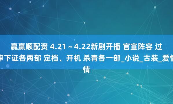 赢赢顺配资 4.21～4.22新剧开播 官宣阵容 过审下证各两部 定档、开机 杀青各一部_小说_古装_爱情