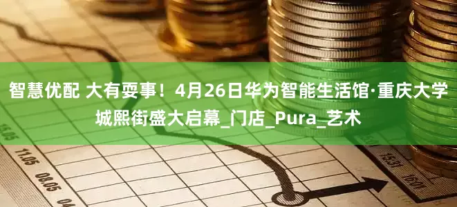 智慧优配 大有耍事！4月26日华为智能生活馆·重庆大学城熙街盛大启幕_门店_Pura_艺术