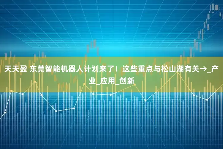 天天盈 东莞智能机器人计划来了！这些重点与松山湖有关→_产业_应用_创新