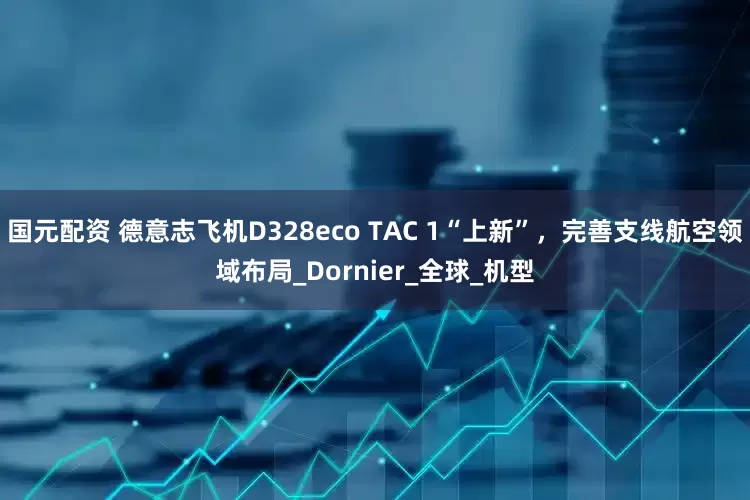 国元配资 德意志飞机D328eco TAC 1“上新”，完善支线航空领域布局_Dornier_全球_机型