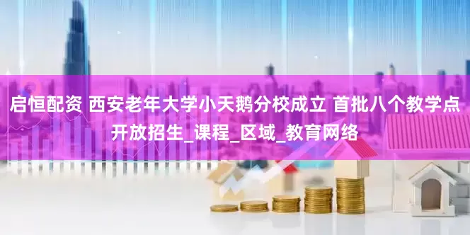 启恒配资 西安老年大学小天鹅分校成立 首批八个教学点开放招生_课程_区域_教育网络