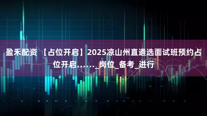 盈禾配资 【占位开启】2025凉山州直遴选面试班预约占位开启……_岗位_备考_进行