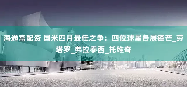 海通富配资 国米四月最佳之争：四位球星各展锋芒_劳塔罗_弗拉泰西_托维奇
