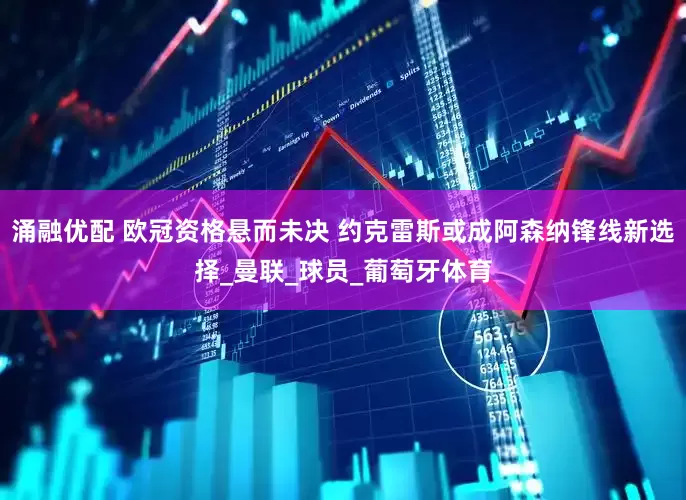 涌融优配 欧冠资格悬而未决 约克雷斯或成阿森纳锋线新选择_曼联_球员_葡萄牙体育