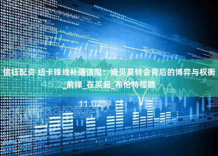 信钰配资 纽卡锋线补强遇阻：姆贝莫转会背后的博弈与权衡_前锋_在英超_布伦特福德