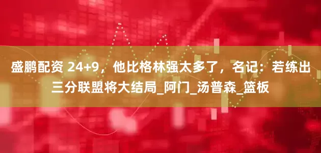 盛鹏配资 24+9，他比格林强太多了，名记：若练出三分联盟将大结局_阿门_汤普森_篮板