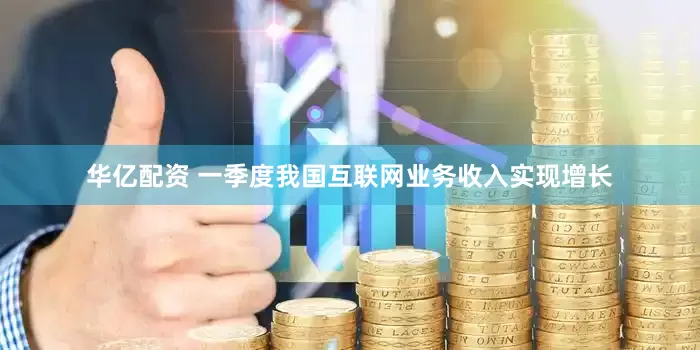 华亿配资 一季度我国互联网业务收入实现增长