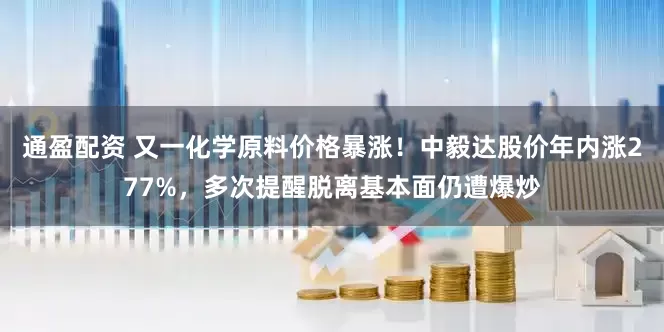 通盈配资 又一化学原料价格暴涨！中毅达股价年内涨277%，多次提醒脱离基本面仍遭爆炒
