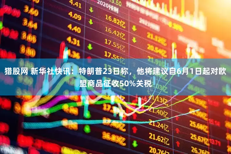 猎股网 新华社快讯：特朗普23日称，他将建议自6月1日起对欧盟商品征收50%关税