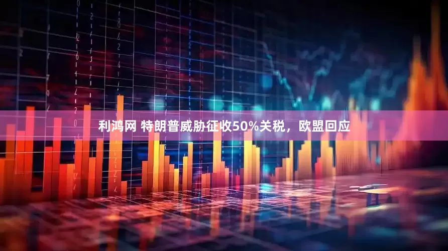 利鸿网 特朗普威胁征收50%关税，欧盟回应