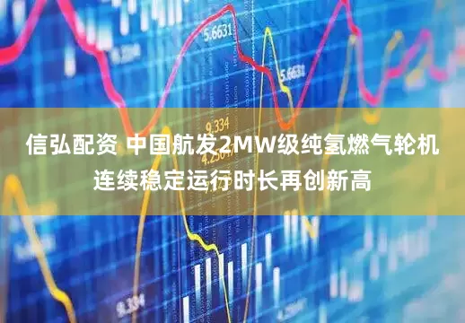 信弘配资 中国航发2MW级纯氢燃气轮机连续稳定运行时长再创新高