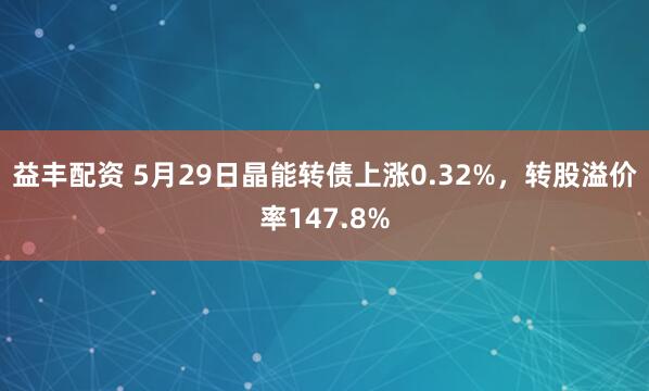 益丰配资 5月29日晶能转债上涨0.32%，转股溢价率147.8%
