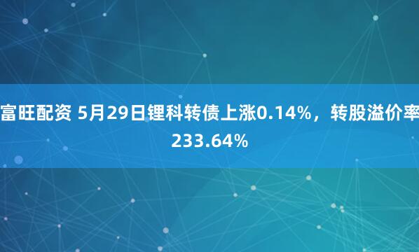 富旺配资 5月29日锂科转债上涨0.14%，转股溢价率233.64%