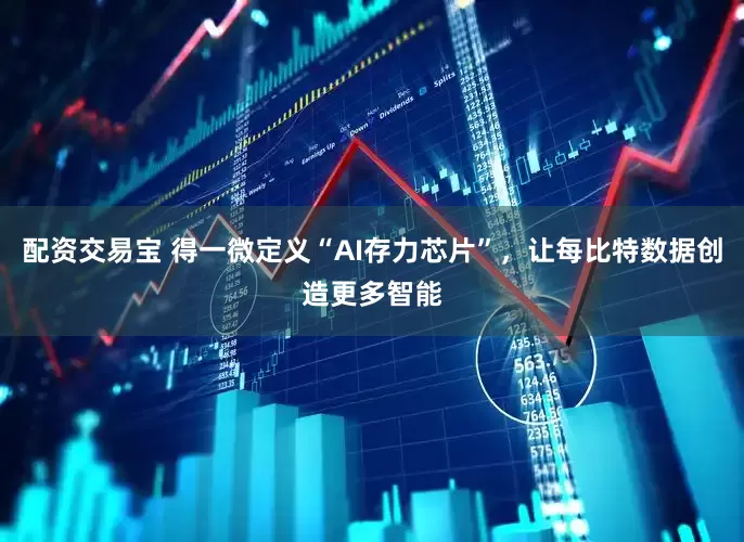 配资交易宝 得一微定义“AI存力芯片”，让每比特数据创造更多智能