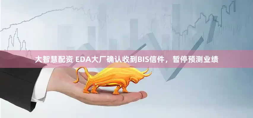 大智慧配资 EDA大厂确认收到BIS信件，暂停预测业绩