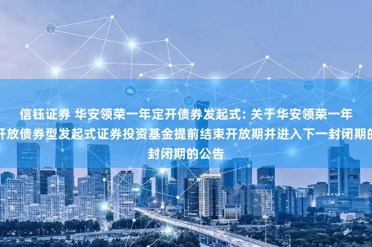 信钰证券 华安领荣一年定开债券发起式: 关于华安领荣一年定期开放债券型发起式证券投资基金提前结束开放期并进入下一封闭期的公告
