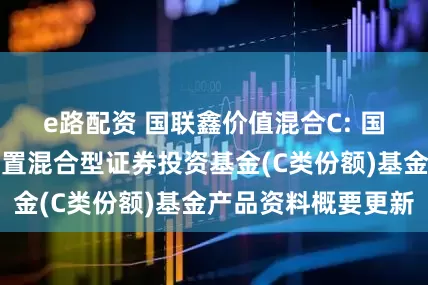 e路配资 国联鑫价值混合C: 国联鑫价值灵活配置混合型证券投资基金(C类份额)基金产品资料概要更新