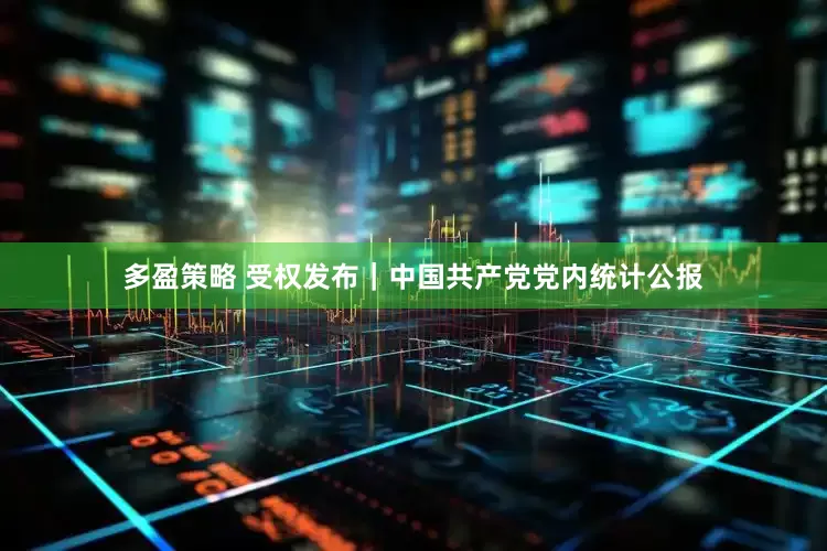 多盈策略 受权发布｜中国共产党党内统计公报