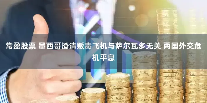 常盈股票 墨西哥澄清贩毒飞机与萨尔瓦多无关 两国外交危机平息