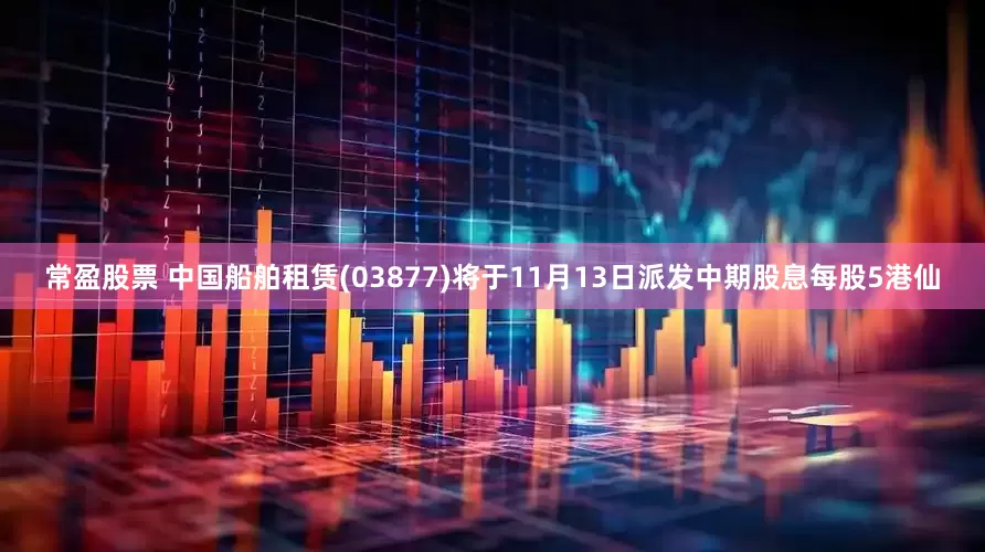 常盈股票 中国船舶租赁(03877)将于11月13日派发中期股息每股5港仙
