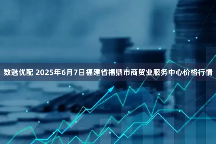 数魅优配 2025年6月7日福建省福鼎市商贸业服务中心价格行情
