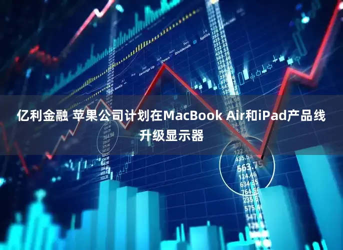 亿利金融 苹果公司计划在MacBook Air和iPad产品线升级显示器