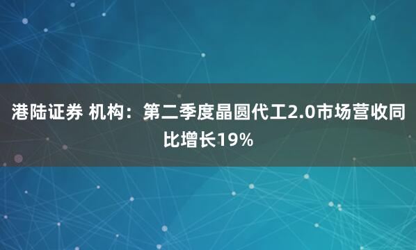 港陆证券 机构：第二季度晶圆代工2.0市场营收同比增长19%
