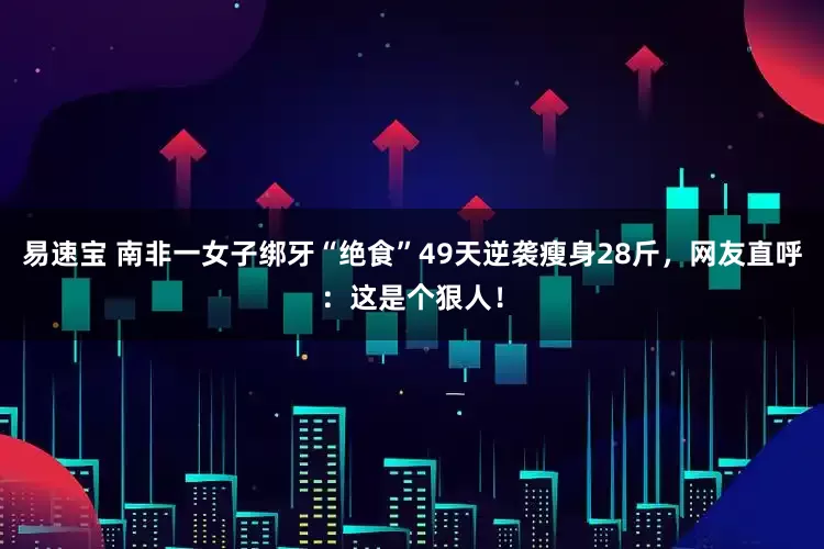 易速宝 南非一女子绑牙“绝食”49天逆袭瘦身28斤，网友直呼：这是个狠人！