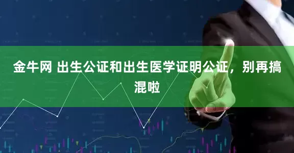 金牛网 出生公证和出生医学证明公证，别再搞混啦