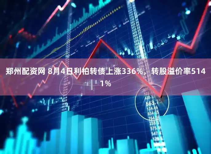 郑州配资网 8月4日利柏转债上涨336%，转股溢价率5141%