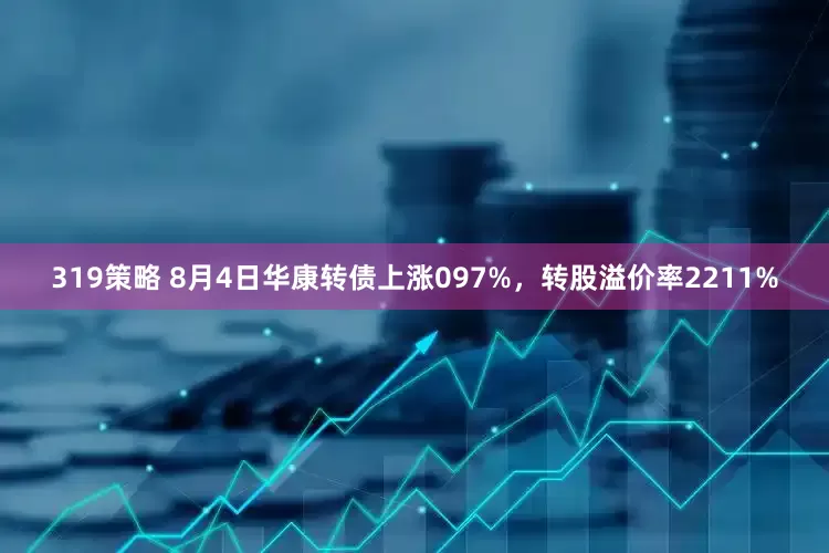 319策略 8月4日华康转债上涨097%，转股溢价率2211%