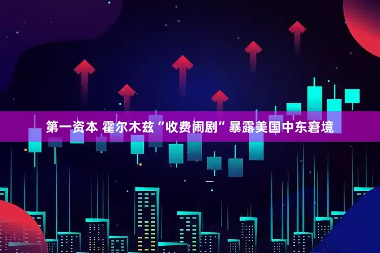 第一资本 霍尔木兹“收费闹剧”暴露美国中东窘境