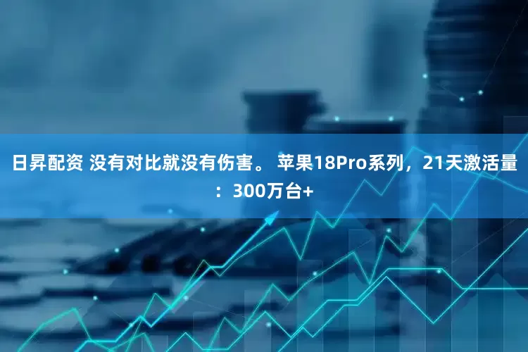 日昇配资 没有对比就没有伤害。 苹果18Pro系列，21天激活量：300万台+